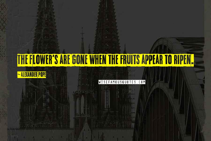 Alexander Pope Quotes: The flower's are gone when the Fruits appear to ripen.