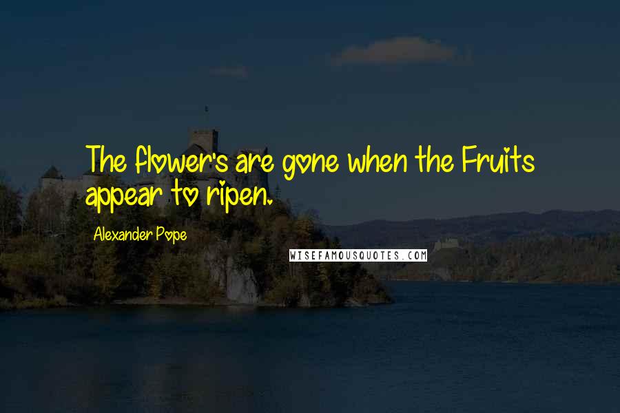 Alexander Pope Quotes: The flower's are gone when the Fruits appear to ripen.