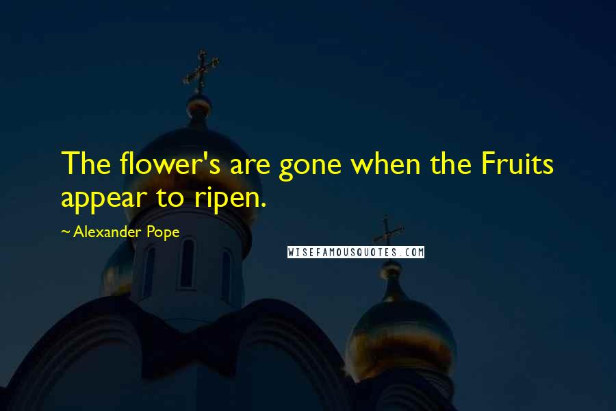 Alexander Pope Quotes: The flower's are gone when the Fruits appear to ripen.