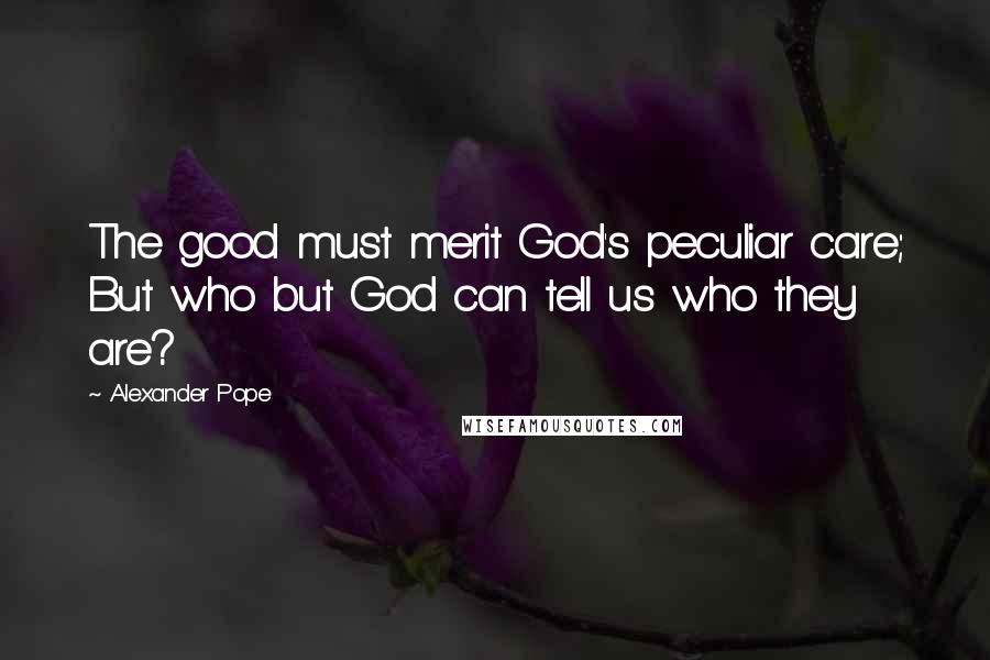 Alexander Pope Quotes: The good must merit God's peculiar care; But who but God can tell us who they are?