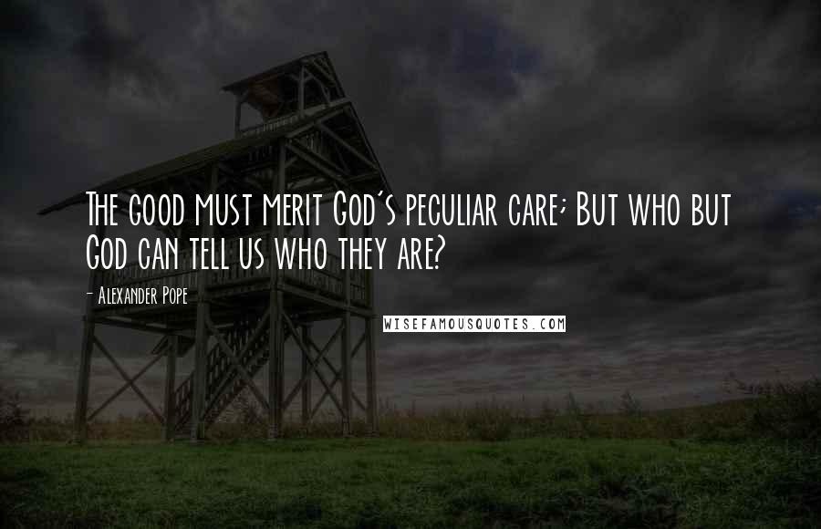 Alexander Pope Quotes: The good must merit God's peculiar care; But who but God can tell us who they are?