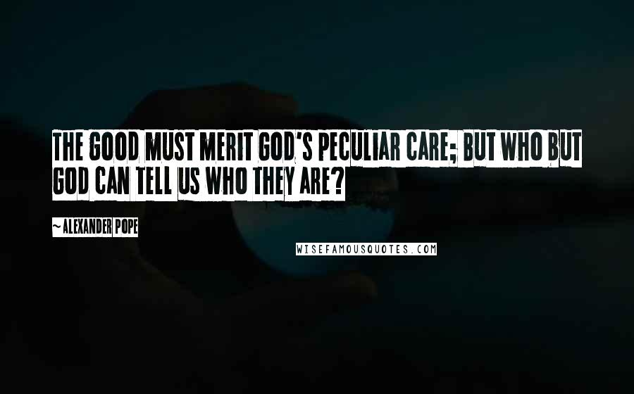 Alexander Pope Quotes: The good must merit God's peculiar care; But who but God can tell us who they are?