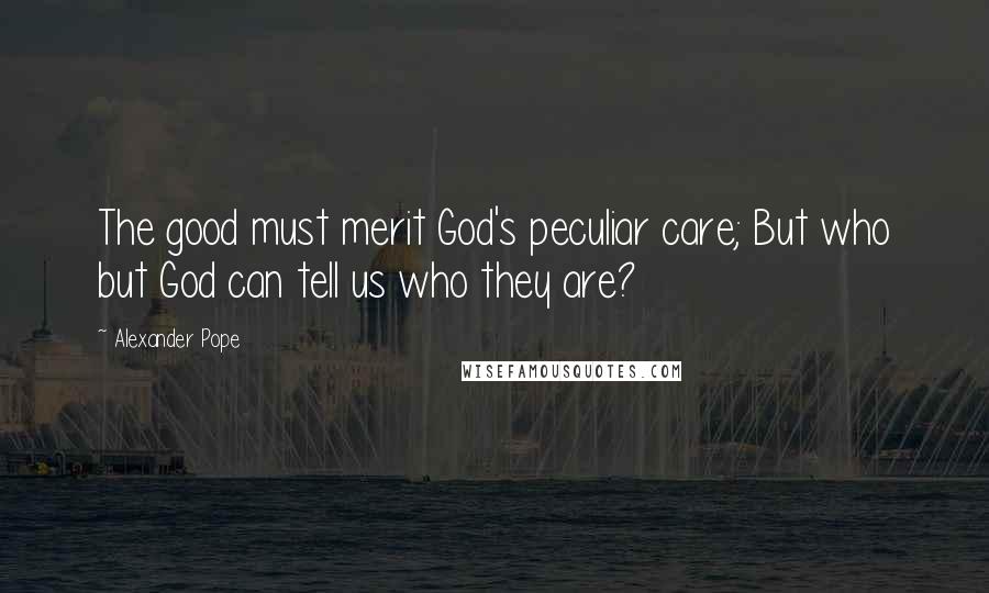 Alexander Pope Quotes: The good must merit God's peculiar care; But who but God can tell us who they are?