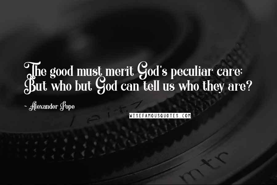 Alexander Pope Quotes: The good must merit God's peculiar care; But who but God can tell us who they are?