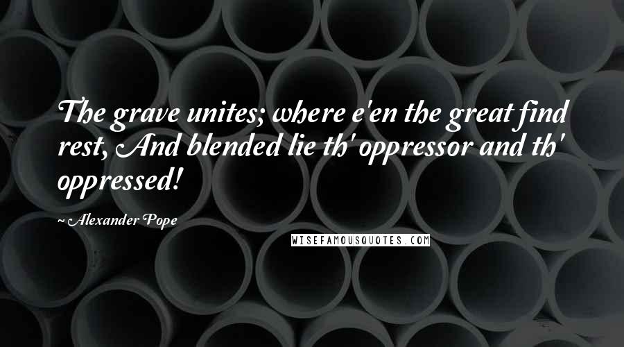 Alexander Pope Quotes: The grave unites; where e'en the great find rest, And blended lie th' oppressor and th' oppressed!