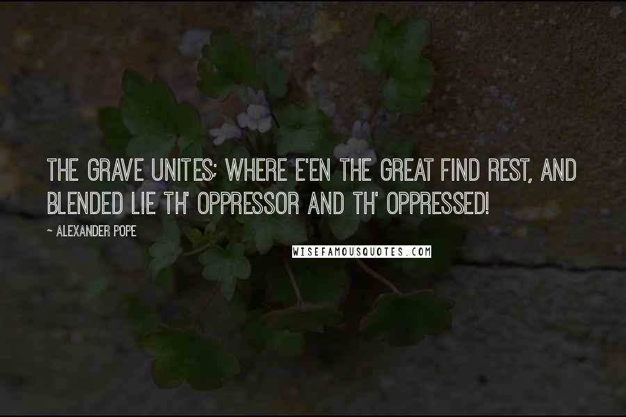 Alexander Pope Quotes: The grave unites; where e'en the great find rest, And blended lie th' oppressor and th' oppressed!