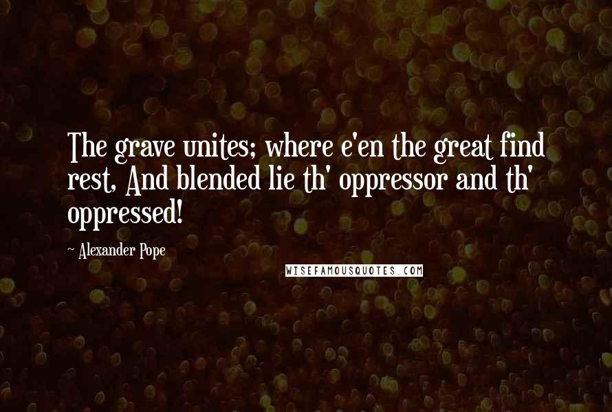 Alexander Pope Quotes: The grave unites; where e'en the great find rest, And blended lie th' oppressor and th' oppressed!