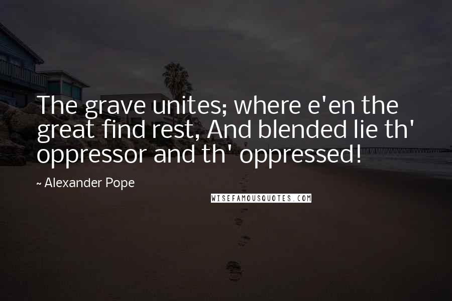 Alexander Pope Quotes: The grave unites; where e'en the great find rest, And blended lie th' oppressor and th' oppressed!