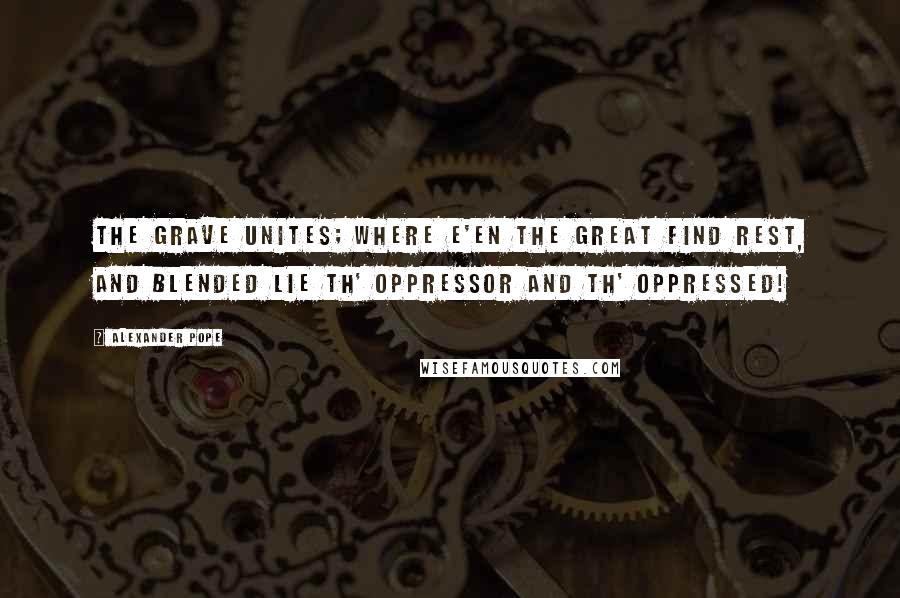 Alexander Pope Quotes: The grave unites; where e'en the great find rest, And blended lie th' oppressor and th' oppressed!