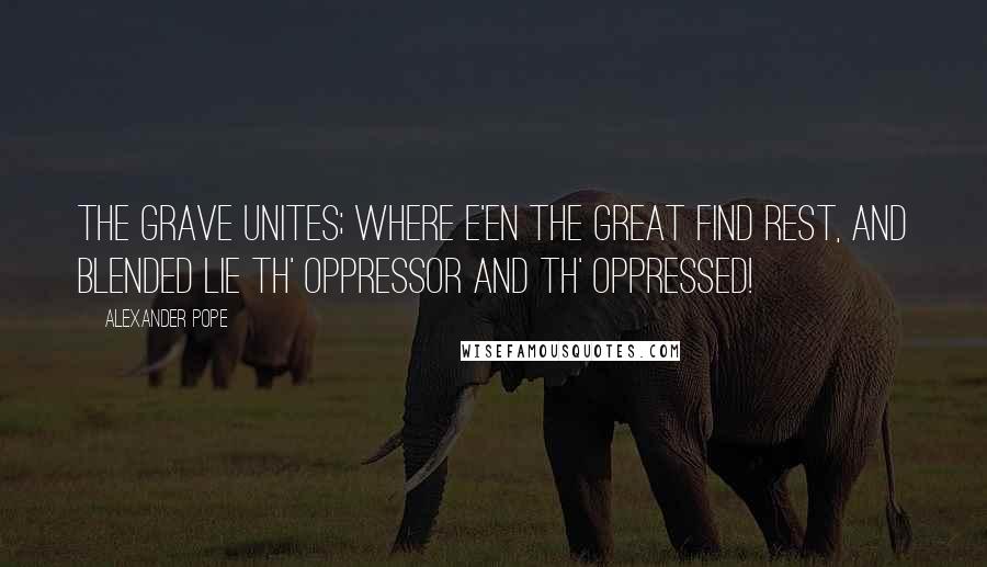 Alexander Pope Quotes: The grave unites; where e'en the great find rest, And blended lie th' oppressor and th' oppressed!