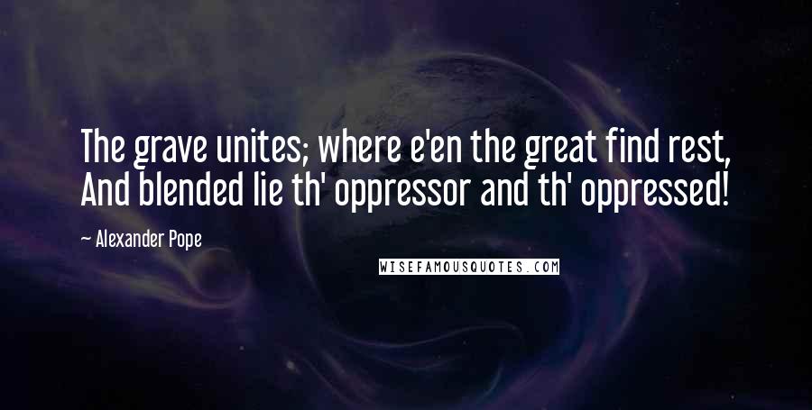 Alexander Pope Quotes: The grave unites; where e'en the great find rest, And blended lie th' oppressor and th' oppressed!