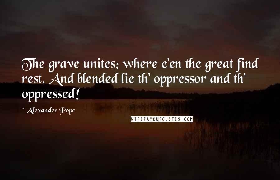 Alexander Pope Quotes: The grave unites; where e'en the great find rest, And blended lie th' oppressor and th' oppressed!