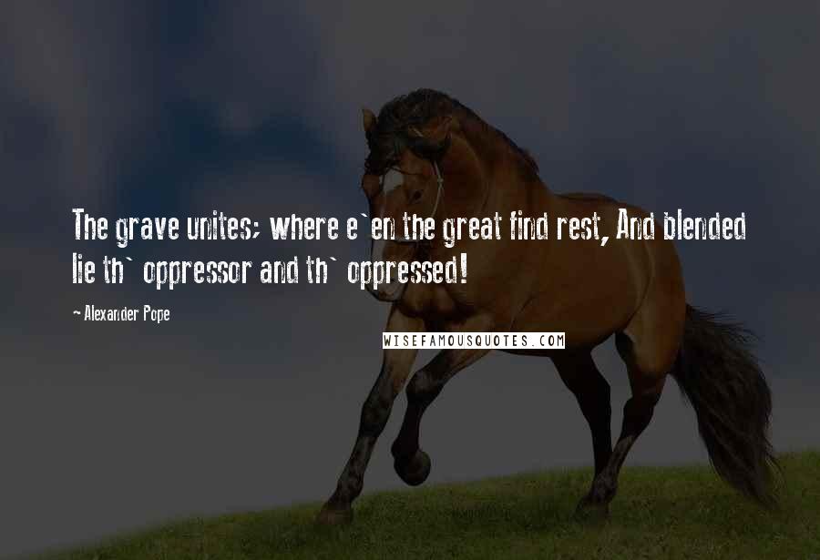 Alexander Pope Quotes: The grave unites; where e'en the great find rest, And blended lie th' oppressor and th' oppressed!