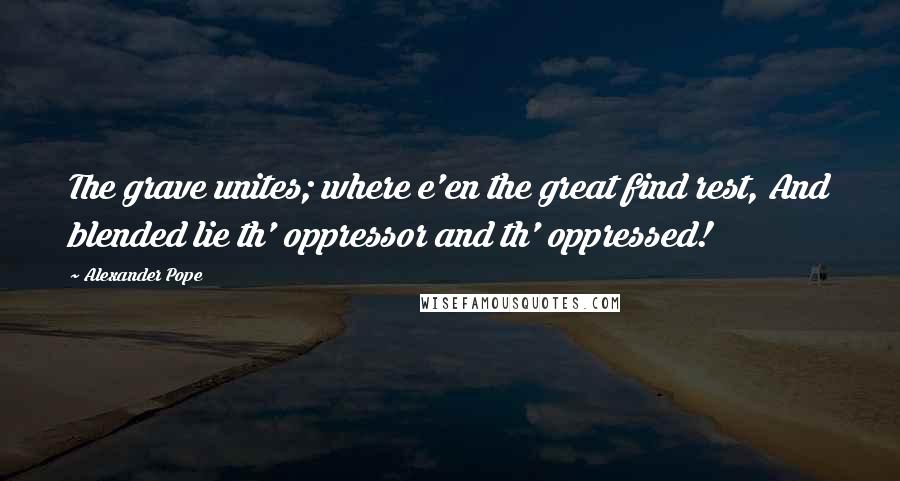 Alexander Pope Quotes: The grave unites; where e'en the great find rest, And blended lie th' oppressor and th' oppressed!