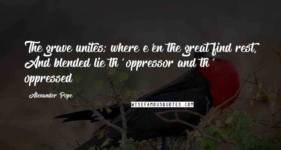 Alexander Pope Quotes: The grave unites; where e'en the great find rest, And blended lie th' oppressor and th' oppressed!