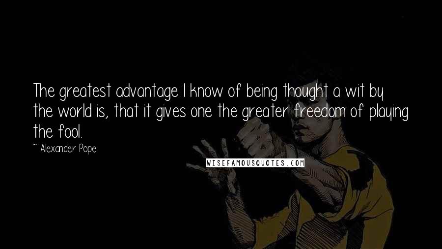 Alexander Pope Quotes: The greatest advantage I know of being thought a wit by the world is, that it gives one the greater freedom of playing the fool.