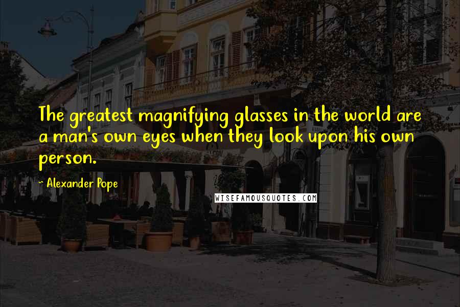 Alexander Pope Quotes: The greatest magnifying glasses in the world are a man's own eyes when they look upon his own person.