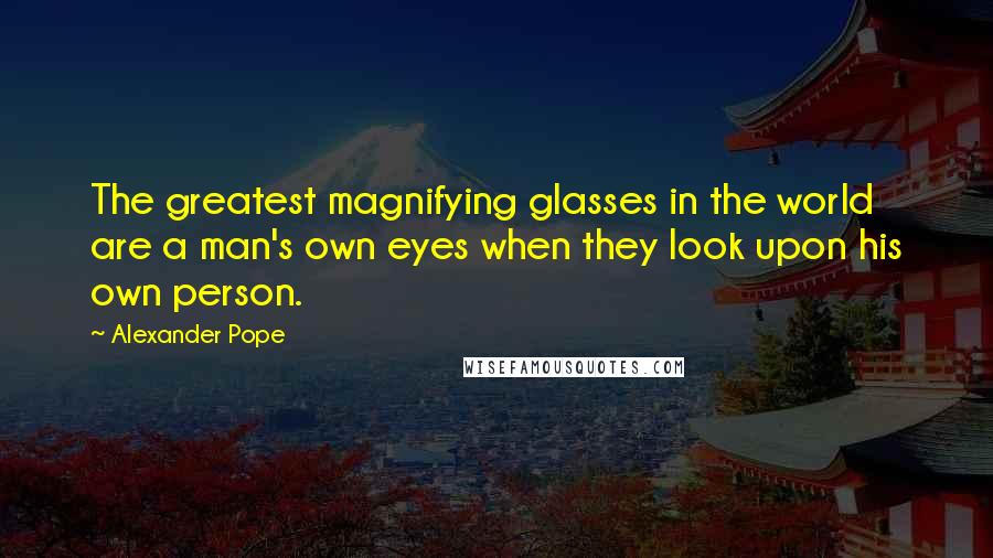 Alexander Pope Quotes: The greatest magnifying glasses in the world are a man's own eyes when they look upon his own person.
