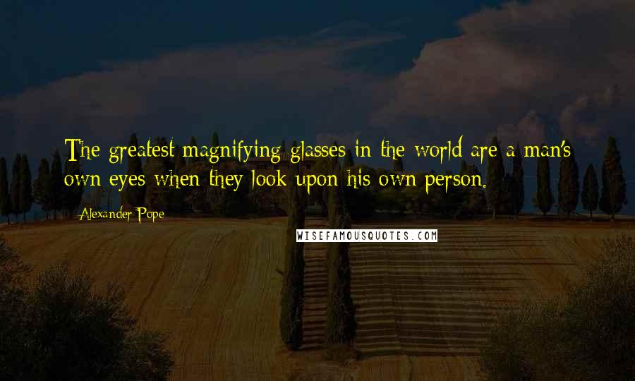 Alexander Pope Quotes: The greatest magnifying glasses in the world are a man's own eyes when they look upon his own person.