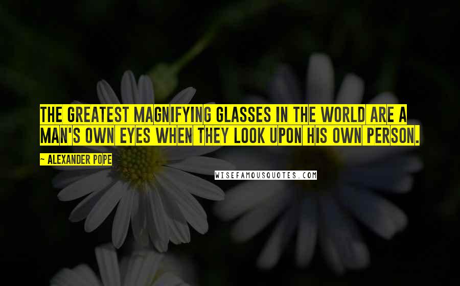 Alexander Pope Quotes: The greatest magnifying glasses in the world are a man's own eyes when they look upon his own person.