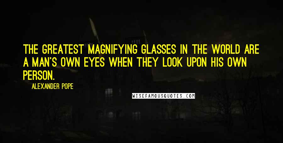 Alexander Pope Quotes: The greatest magnifying glasses in the world are a man's own eyes when they look upon his own person.