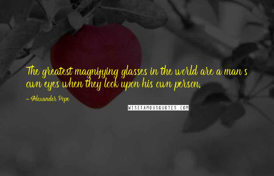 Alexander Pope Quotes: The greatest magnifying glasses in the world are a man's own eyes when they look upon his own person.