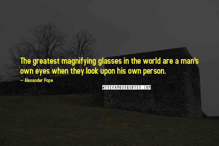 Alexander Pope Quotes: The greatest magnifying glasses in the world are a man's own eyes when they look upon his own person.