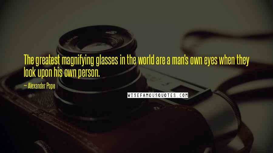 Alexander Pope Quotes: The greatest magnifying glasses in the world are a man's own eyes when they look upon his own person.