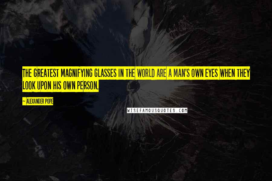 Alexander Pope Quotes: The greatest magnifying glasses in the world are a man's own eyes when they look upon his own person.