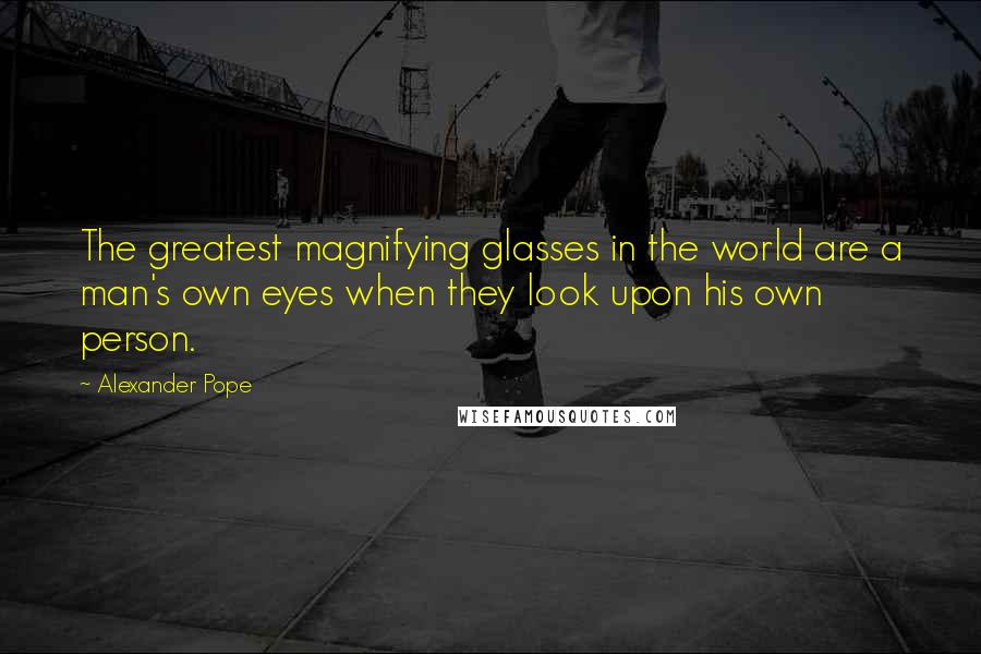 Alexander Pope Quotes: The greatest magnifying glasses in the world are a man's own eyes when they look upon his own person.