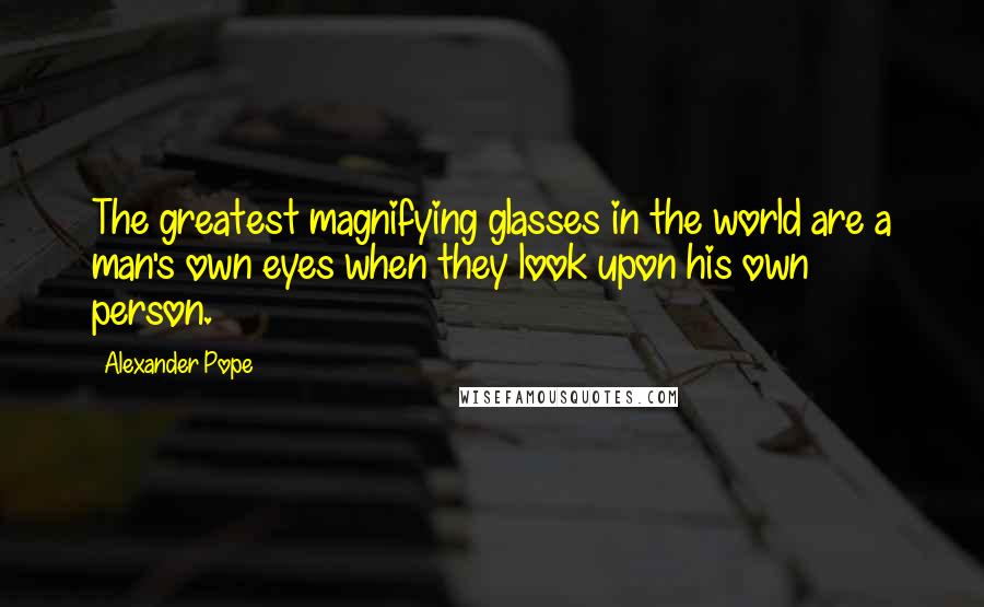 Alexander Pope Quotes: The greatest magnifying glasses in the world are a man's own eyes when they look upon his own person.