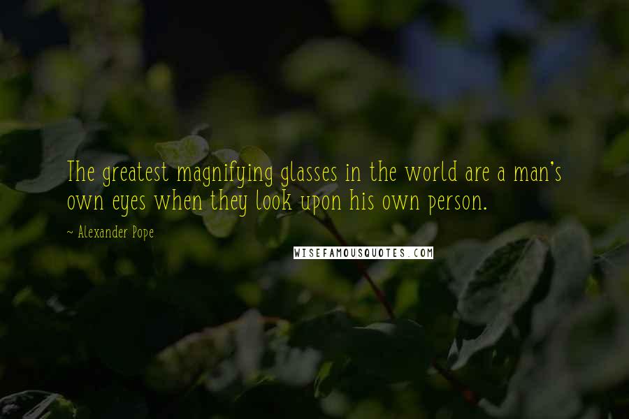 Alexander Pope Quotes: The greatest magnifying glasses in the world are a man's own eyes when they look upon his own person.