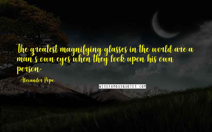 Alexander Pope Quotes: The greatest magnifying glasses in the world are a man's own eyes when they look upon his own person.