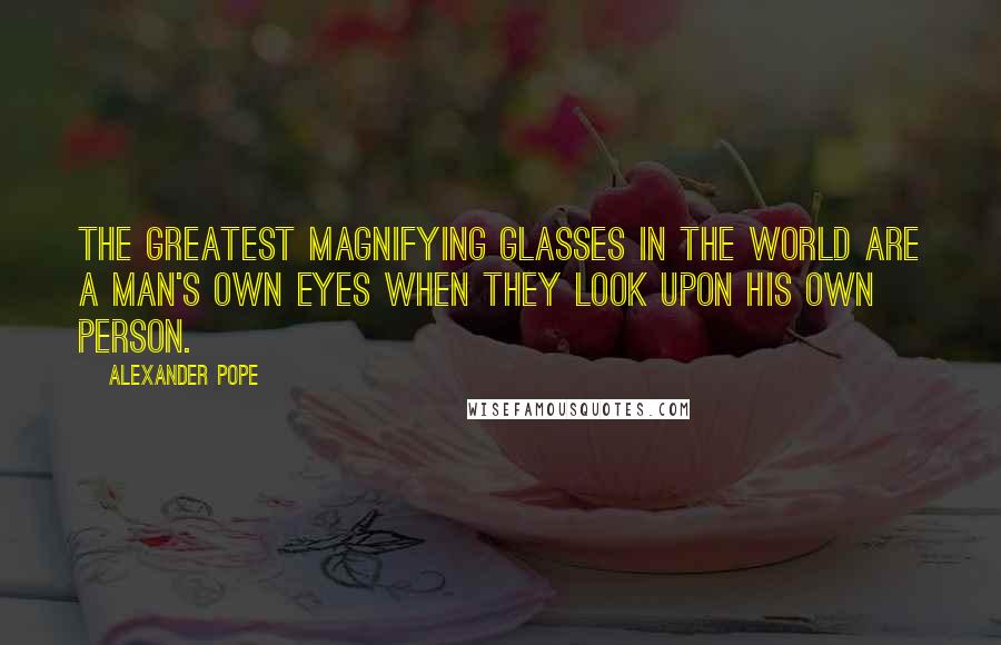 Alexander Pope Quotes: The greatest magnifying glasses in the world are a man's own eyes when they look upon his own person.