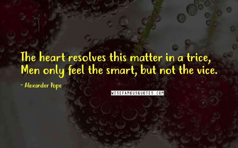 Alexander Pope Quotes: The heart resolves this matter in a trice, Men only feel the smart, but not the vice.