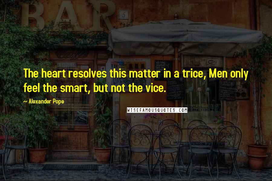 Alexander Pope Quotes: The heart resolves this matter in a trice, Men only feel the smart, but not the vice.