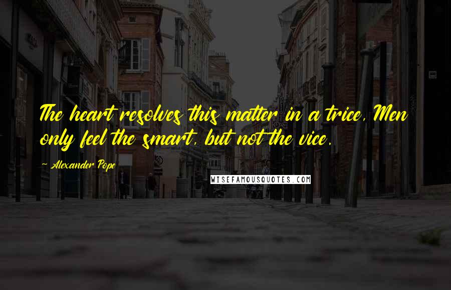 Alexander Pope Quotes: The heart resolves this matter in a trice, Men only feel the smart, but not the vice.