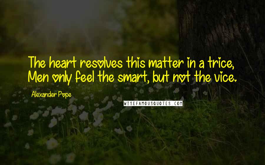 Alexander Pope Quotes: The heart resolves this matter in a trice, Men only feel the smart, but not the vice.