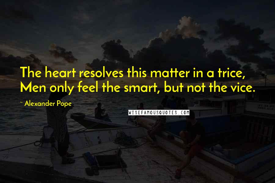 Alexander Pope Quotes: The heart resolves this matter in a trice, Men only feel the smart, but not the vice.