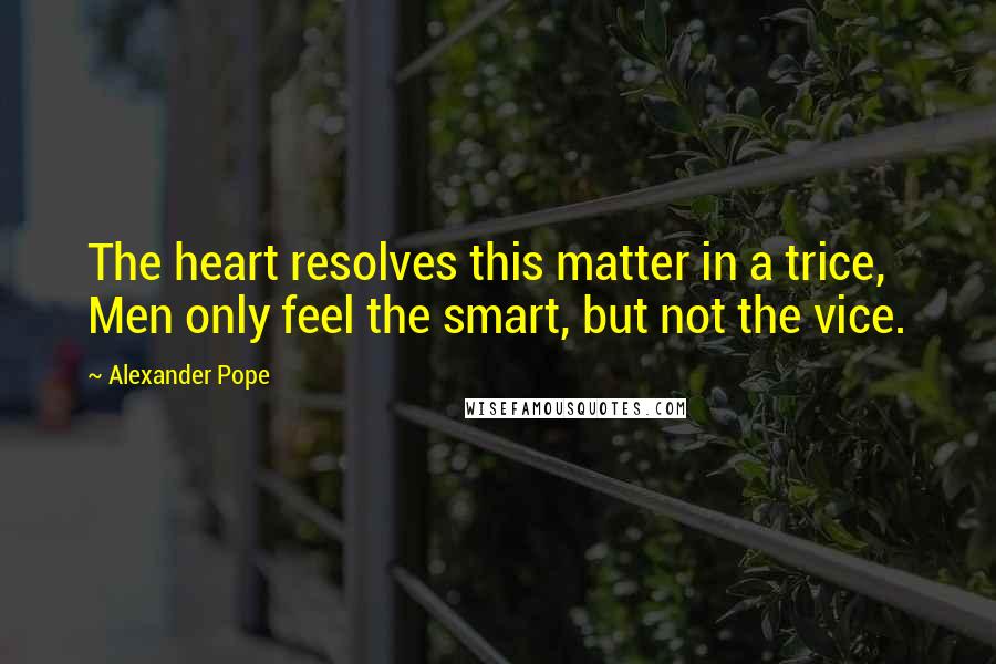 Alexander Pope Quotes: The heart resolves this matter in a trice, Men only feel the smart, but not the vice.