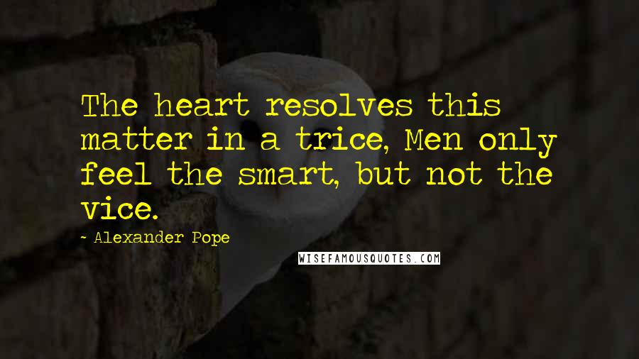 Alexander Pope Quotes: The heart resolves this matter in a trice, Men only feel the smart, but not the vice.