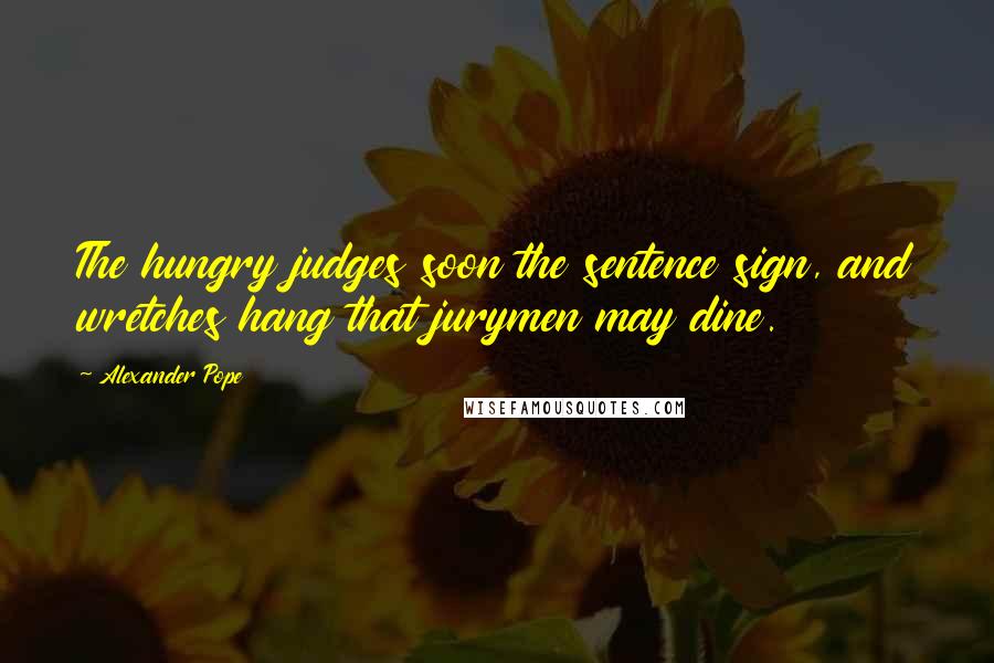 Alexander Pope Quotes: The hungry judges soon the sentence sign, and wretches hang that jurymen may dine.