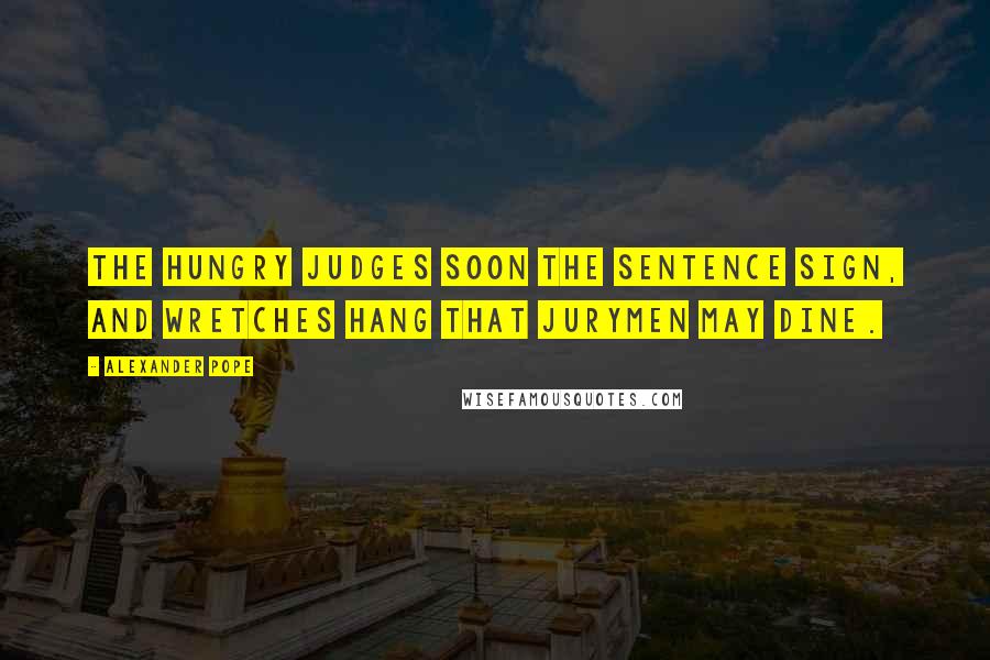 Alexander Pope Quotes: The hungry judges soon the sentence sign, and wretches hang that jurymen may dine.