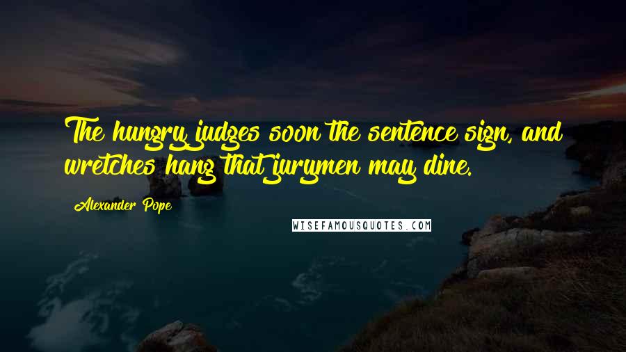 Alexander Pope Quotes: The hungry judges soon the sentence sign, and wretches hang that jurymen may dine.