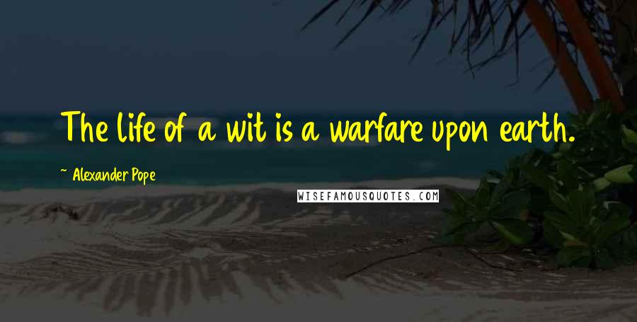 Alexander Pope Quotes: The life of a wit is a warfare upon earth.