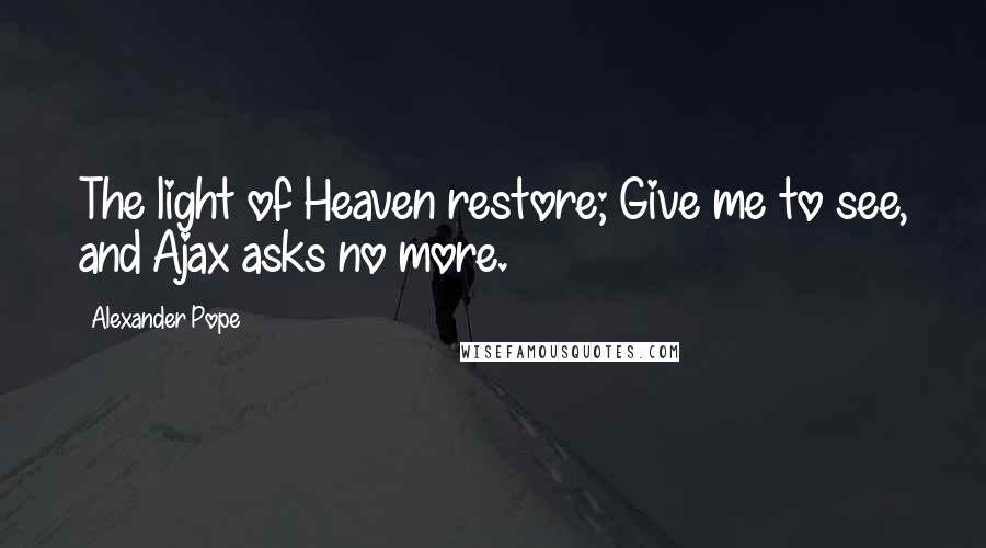 Alexander Pope Quotes: The light of Heaven restore; Give me to see, and Ajax asks no more.