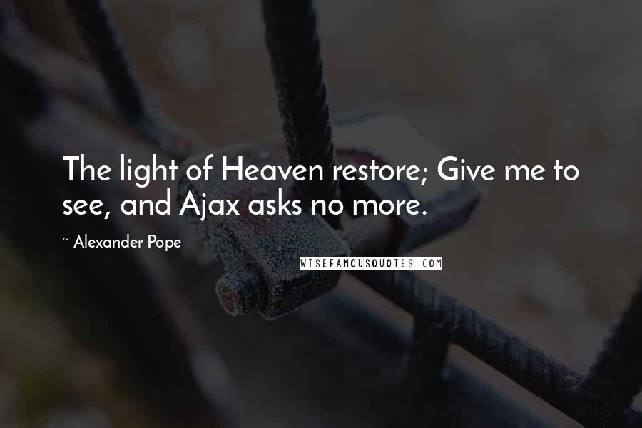 Alexander Pope Quotes: The light of Heaven restore; Give me to see, and Ajax asks no more.