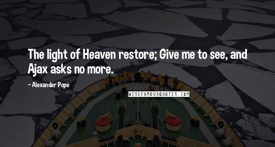 Alexander Pope Quotes: The light of Heaven restore; Give me to see, and Ajax asks no more.