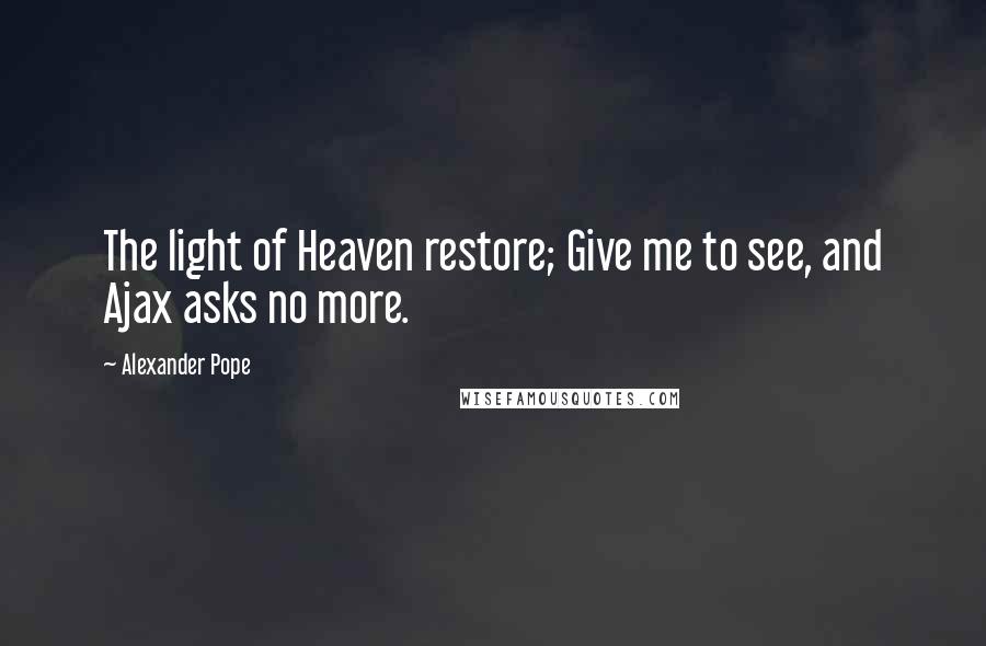 Alexander Pope Quotes: The light of Heaven restore; Give me to see, and Ajax asks no more.