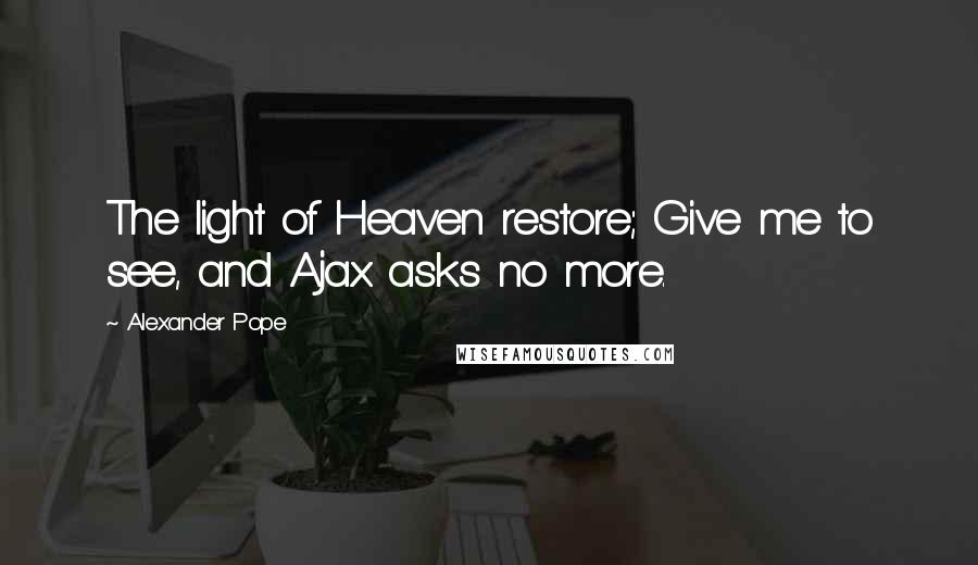 Alexander Pope Quotes: The light of Heaven restore; Give me to see, and Ajax asks no more.